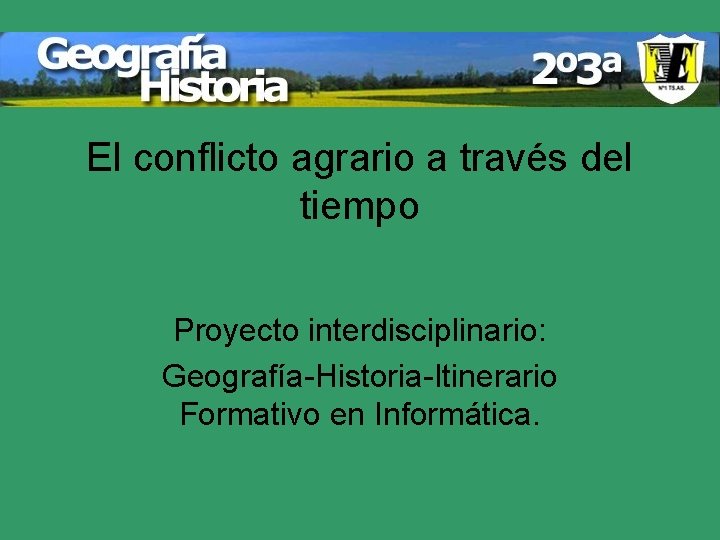 El conflicto agrario a través del tiempo Proyecto interdisciplinario: Geografía-Historia-Itinerario Formativo en Informática. 
