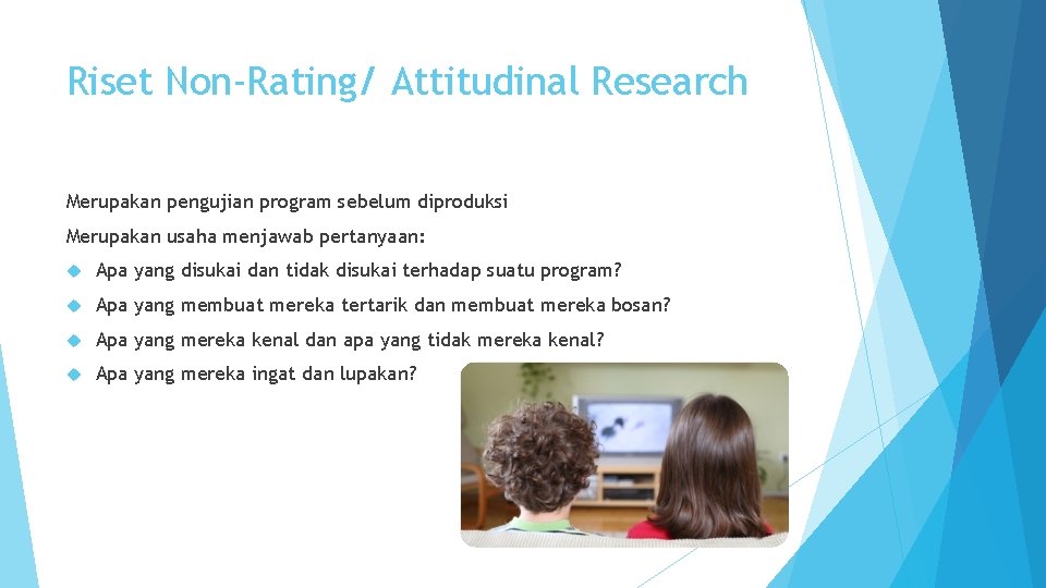 Riset Non-Rating/ Attitudinal Research Merupakan pengujian program sebelum diproduksi Merupakan usaha menjawab pertanyaan: Apa
