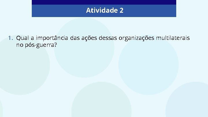 Atividade 2 1. Qual a importância das ações dessas organizações multilaterais no pós-guerra? 