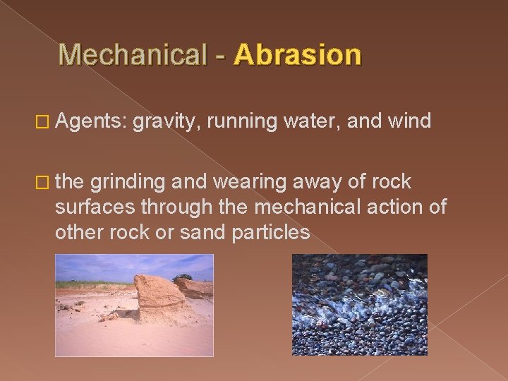 Mechanical - Abrasion � Agents: � the gravity, running water, and wind grinding and