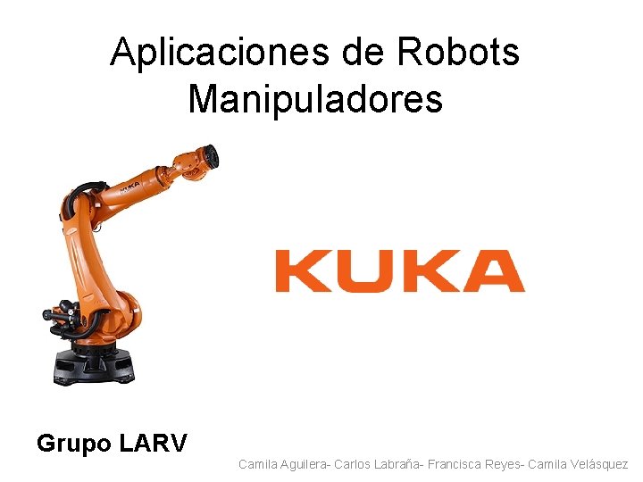Aplicaciones de Robots Manipuladores Grupo LARV Camila Aguilera- Carlos Labraña- Francisca Reyes- Camila Velásquez