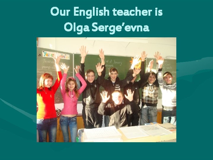 Our English teacher is Olga Serge’evna 