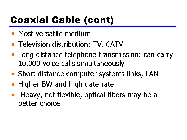 Coaxial Cable (cont) • Most versatile medium • Television distribution: TV, CATV • Long