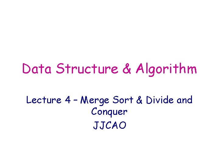 Data Structure & Algorithm Lecture 4 – Merge Sort & Divide and Conquer JJCAO