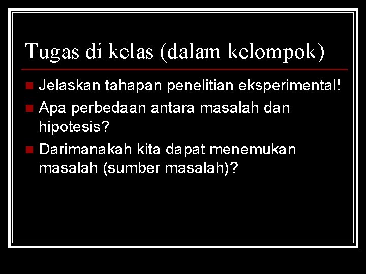 Tugas di kelas (dalam kelompok) Jelaskan tahapan penelitian eksperimental! n Apa perbedaan antara masalah