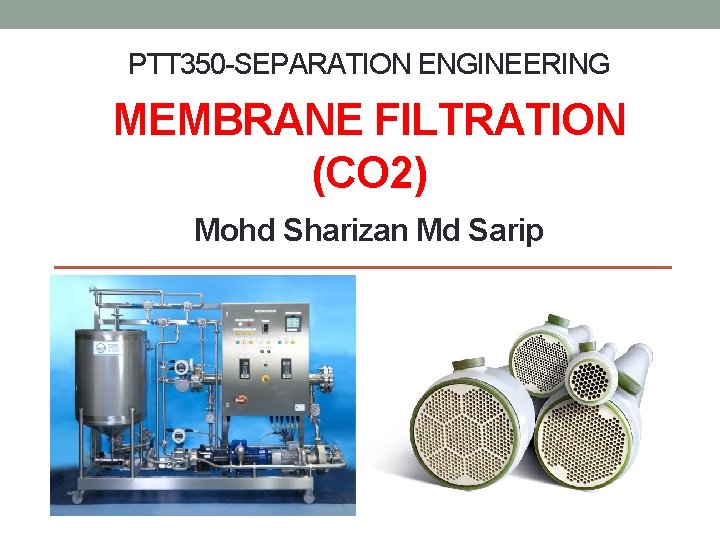 PTT 350 -SEPARATION ENGINEERING MEMBRANE FILTRATION (CO 2) Mohd Sharizan Md Sarip 