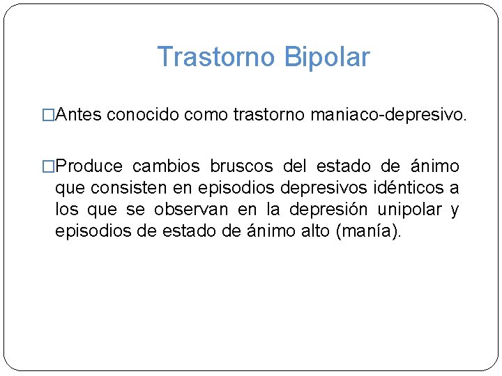 Trastorno Bipolar �Antes conocido como trastorno maniaco-depresivo. �Produce cambios bruscos del estado de ánimo