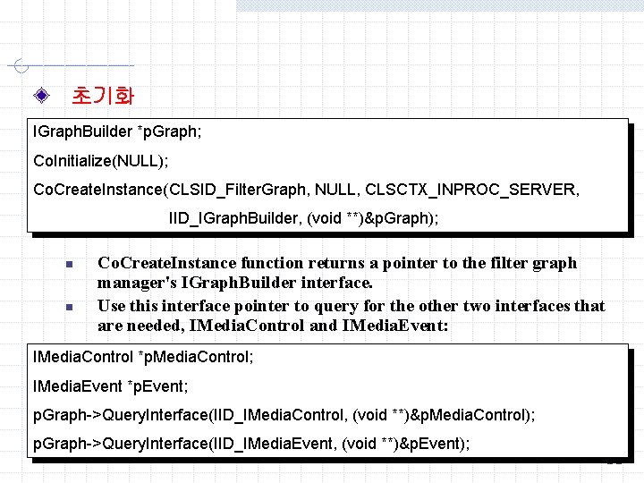 초기화 IGraph. Builder *p. Graph; Co. Initialize(NULL); Co. Create. Instance(CLSID_Filter. Graph, NULL, CLSCTX_INPROC_SERVER, IID_IGraph.