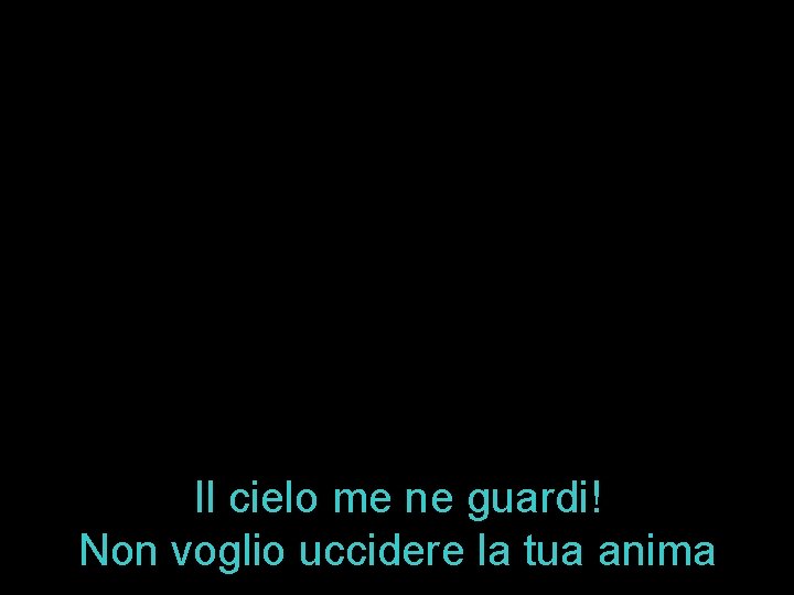 Il cielo me ne guardi! Non voglio uccidere la tua anima 
