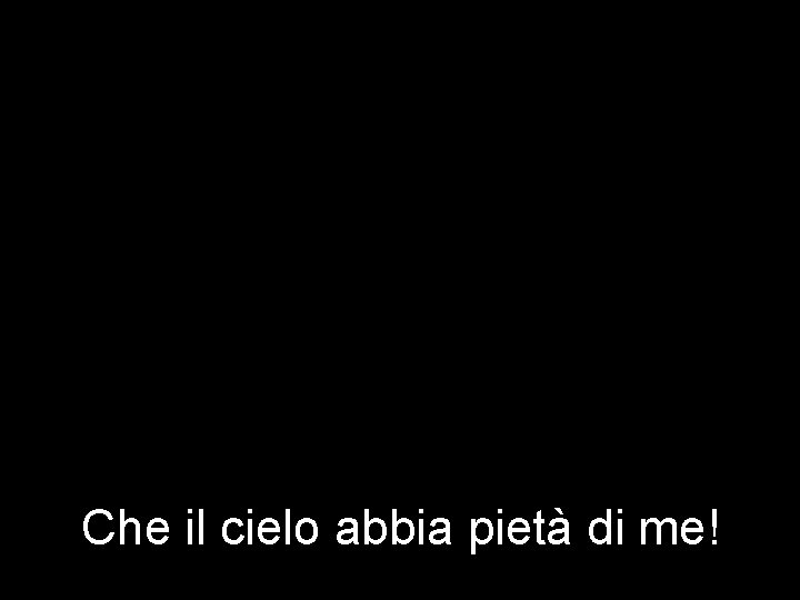 Che il cielo abbia pietà di me! 