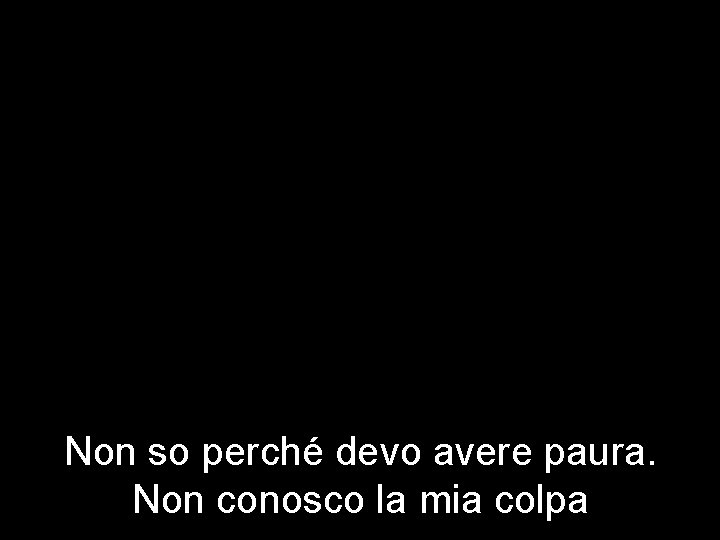 Non so perché devo avere paura. Non conosco la mia colpa 