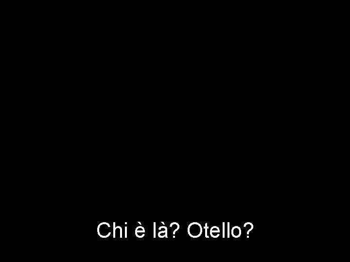 Chi è là? Otello? 