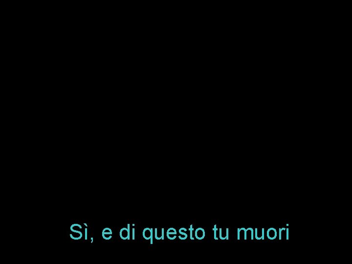 Sì, e di questo tu muori 