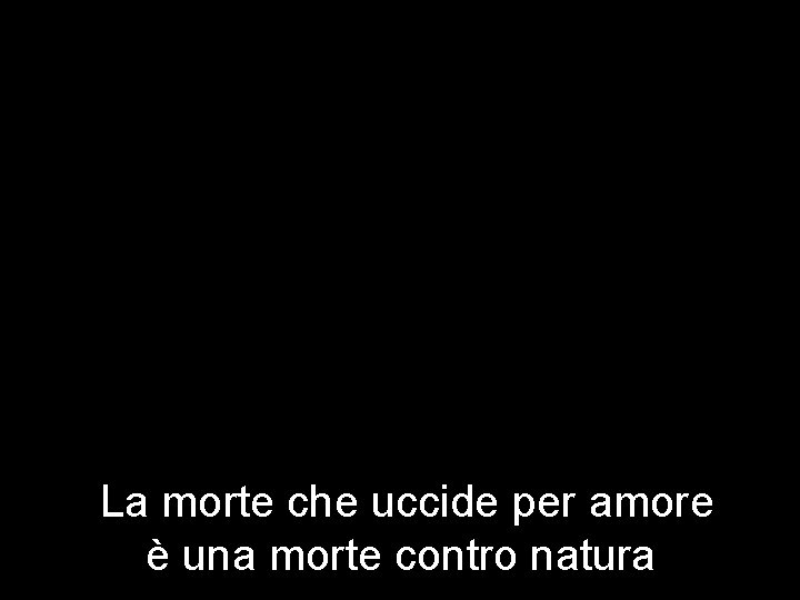 La morte che uccide per amore è una morte contro natura 
