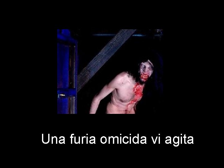 Una furia omicida vi agita 