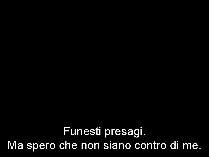 Funesti presagi. Ma spero che non siano contro di me. 