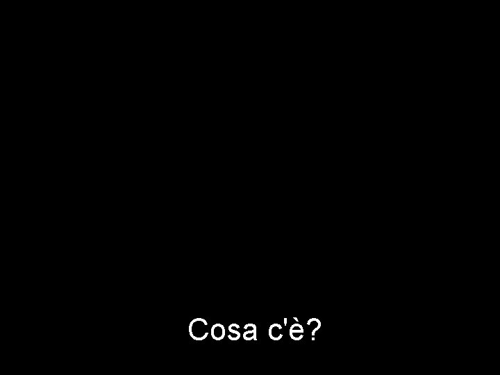 Cosa c'è? 