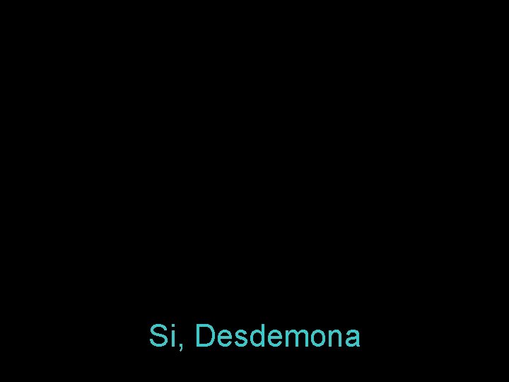 Si, Desdemona 
