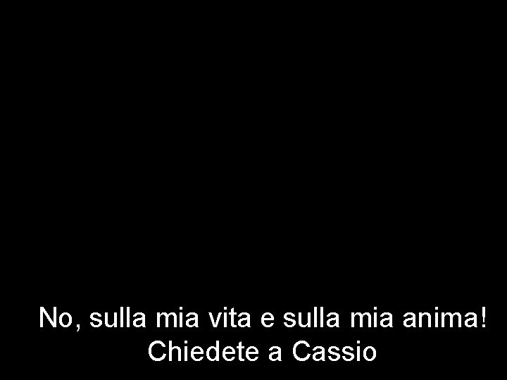 No, sulla mia vita e sulla mia anima! Chiedete a Cassio 