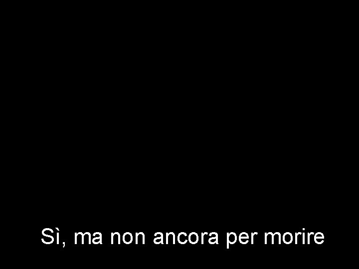 Sì, ma non ancora per morire 