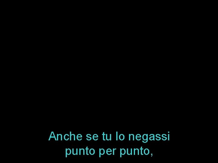 Anche se tu lo negassi punto per punto, 