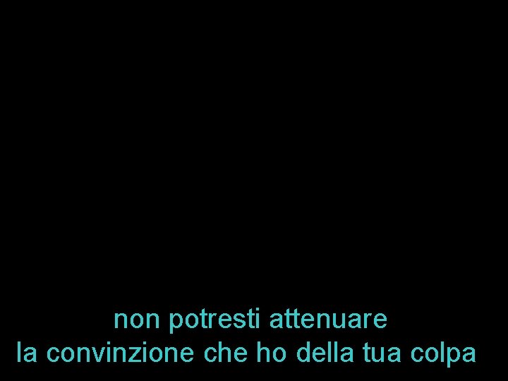 non potresti attenuare la convinzione che ho della tua colpa 