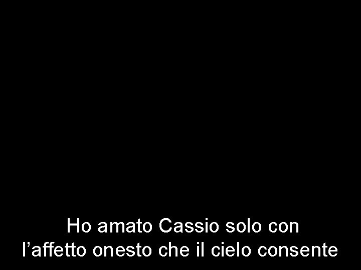 Ho amato Cassio solo con l’affetto onesto che il cielo consente 