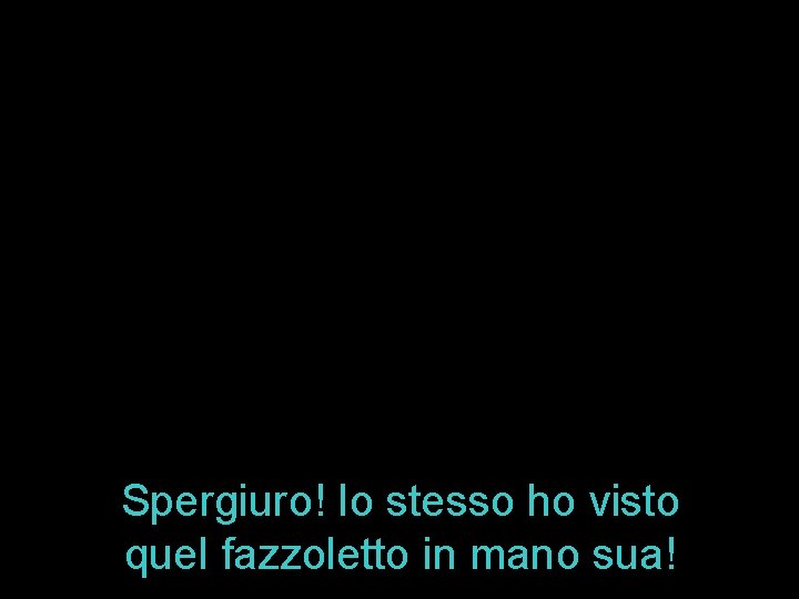 Spergiuro! Io stesso ho visto quel fazzoletto in mano sua! 