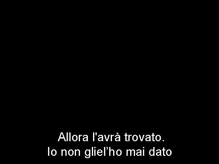 Allora l'avrà trovato. Io non gliel’ho mai dato 