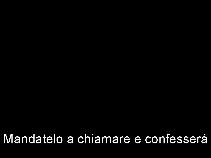 Mandatelo a chiamare e confesserà 