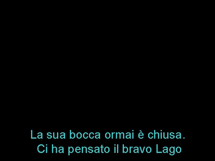 La sua bocca ormai è chiusa. Ci ha pensato il bravo Lago 