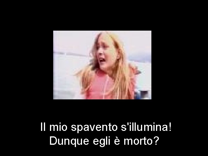 Il mio spavento s'illumina! Dunque egli è morto? 