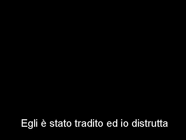 Egli è stato tradito ed io distrutta 