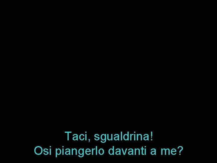 Taci, sgualdrina! Osi piangerlo davanti a me? 