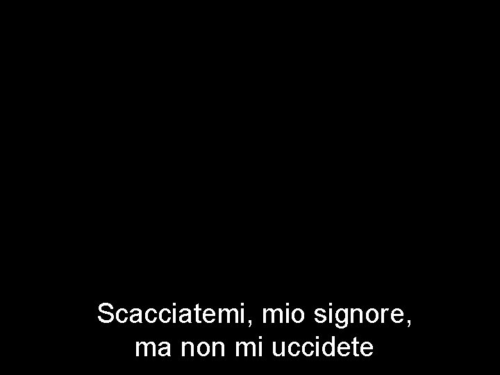 Scacciatemi, mio signore, ma non mi uccidete 