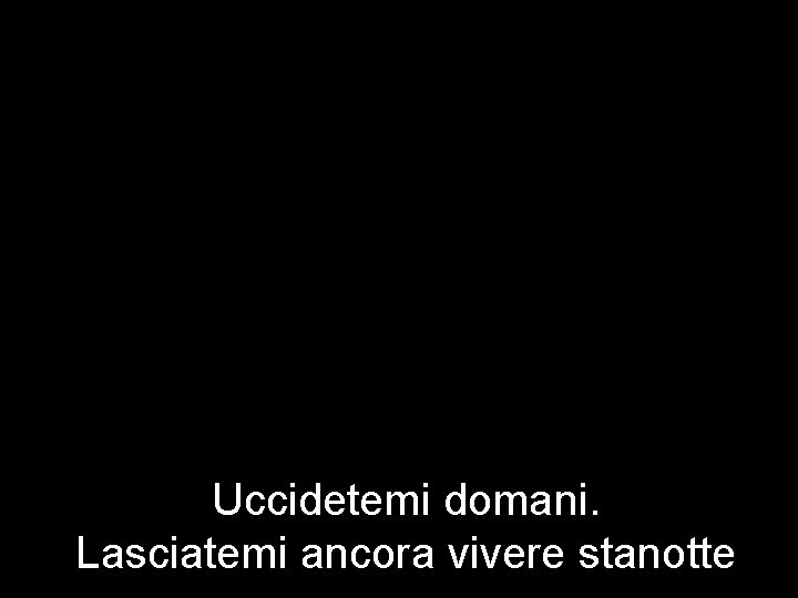 Uccidetemi domani. Lasciatemi ancora vivere stanotte 