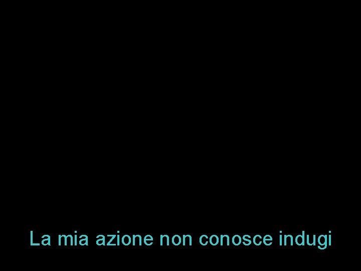 La mia azione non conosce indugi 