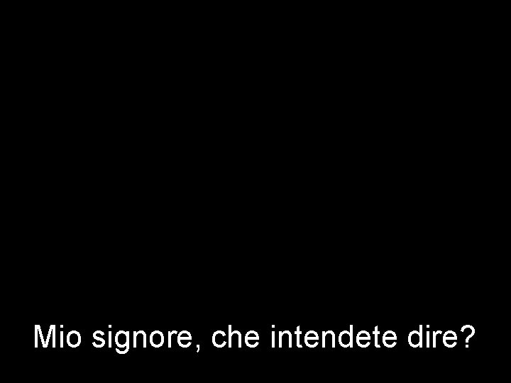 Mio signore, che intendete dire? 