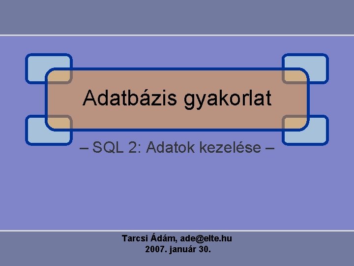 Adatbázis gyakorlat – SQL 2: Adatok kezelése – Tarcsi Ádám, ade@elte. hu 2007. január