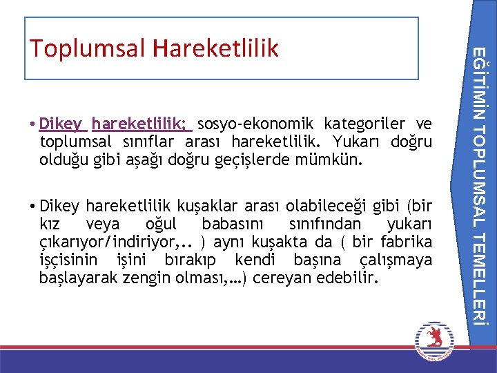 EĞİTİMİN TOPLUMSAL TEMELLERİ Toplumsal Hareketlilik • Dikey hareketlilik; sosyo-ekonomik kategoriler ve toplumsal sınıflar arası