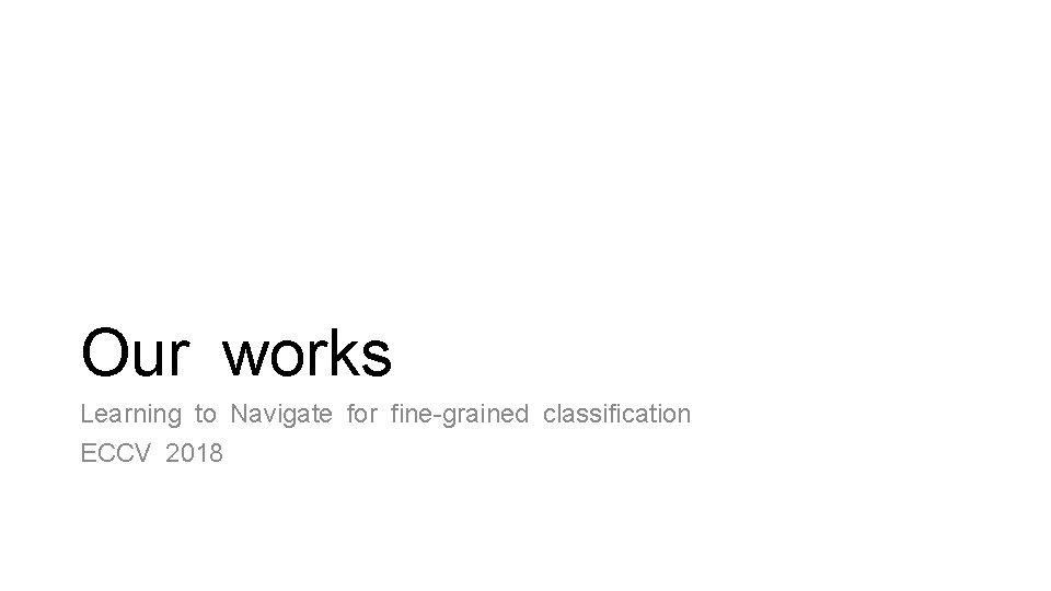 Our works Learning to Navigate for fine-grained classification ECCV 2018 Our works Learning to Navigate for fine-grained classification ECCV 2018