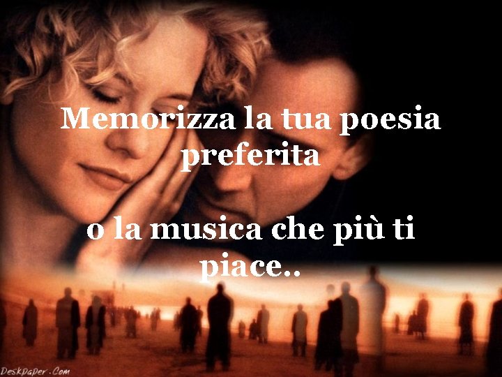 Memorizza la tua poesia preferita o la musica che più ti piace. . 