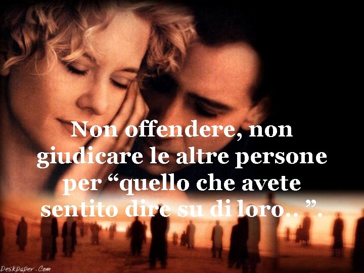 Non offendere, non giudicare le altre persone per “quello che avete sentito dire su