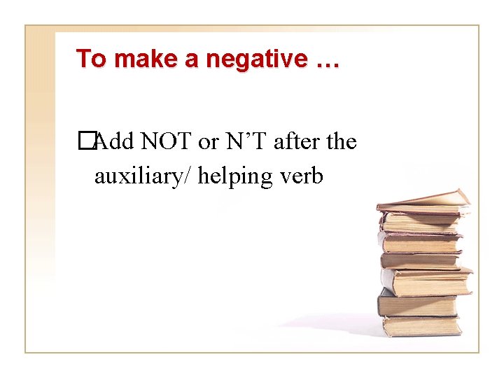 To make a negative … �Add NOT or N’T after the auxiliary/ helping verb