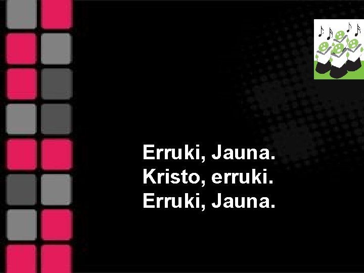 Erruki, Jauna. Kristo, erruki. Erruki, Jauna. 