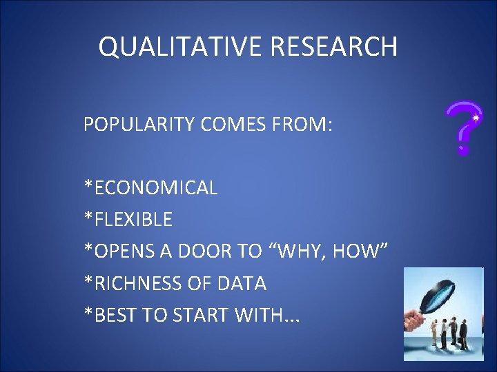 QUALITATIVE RESEARCH POPULARITY COMES FROM: *ECONOMICAL *FLEXIBLE *OPENS A DOOR TO “WHY, HOW” *RICHNESS