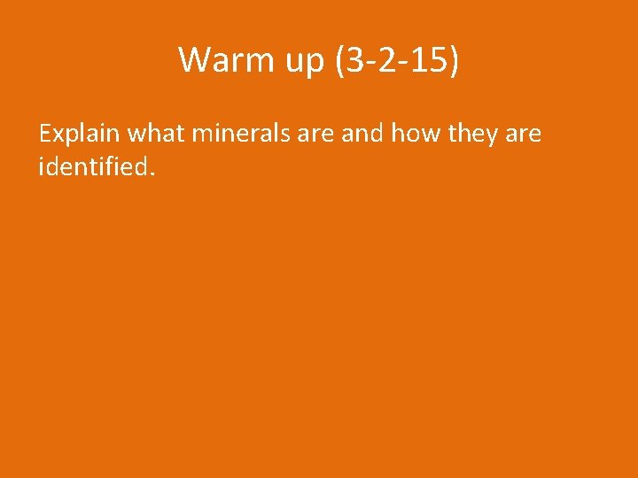 Warm up (3 -2 -15) Explain what minerals are and how they are identified.
