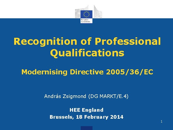 Recognition of Professional Qualifications Modernising Directive 2005/36/EC András Zsigmond (DG MARKT/E. 4) HEE England