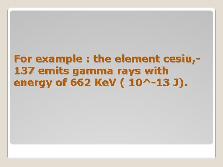 For example : the element cesiu, 137 emits gamma rays with energy of 662