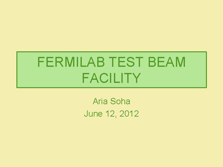 FERMILAB TEST BEAM FACILITY Aria Soha June 12, 2012 
